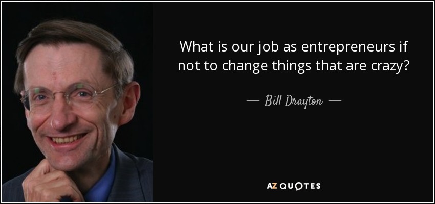 What is our job as entrepreneurs if not to change things that are crazy? - Bill Drayton