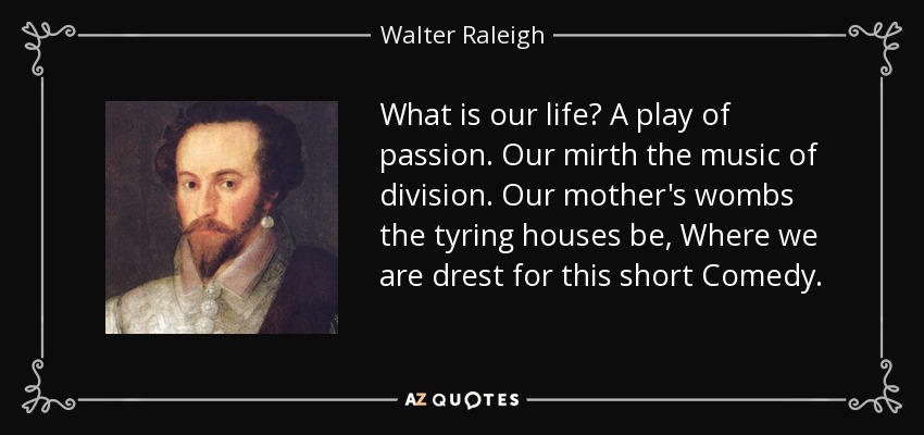 What is our life? A play of passion. Our mirth the music of division. Our mother's wombs the tyring houses be, Where we are drest for this short Comedy. - Walter Raleigh