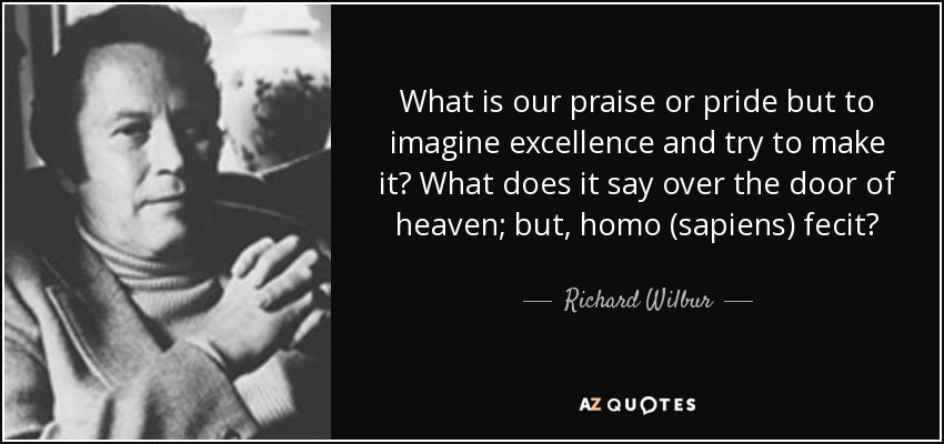 What is our praise or pride but to imagine excellence and try to make it? What does it say over the door of heaven; but, homo (sapiens) fecit? - Richard Wilbur