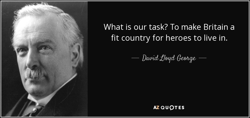 What is our task? To make Britain a fit country for heroes to live in. - David Lloyd George