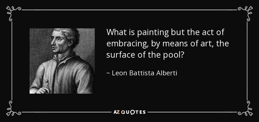 What is painting but the act of embracing, by means of art, the surface of the pool? - Leon Battista Alberti