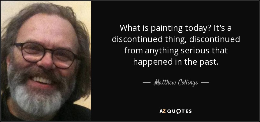 What is painting today? It's a discontinued thing, discontinued from anything serious that happened in the past. - Matthew Collings