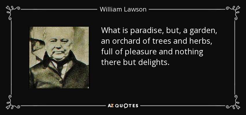 What is paradise, but, a garden, an orchard of trees and herbs, full of pleasure and nothing there but delights. - William Lawson