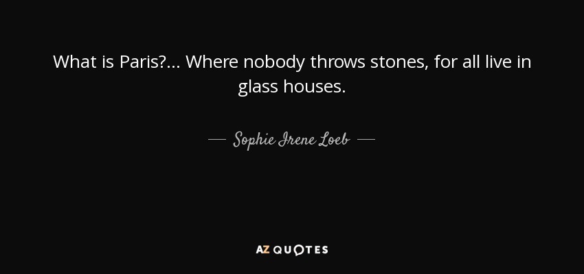 What is Paris? ... Where nobody throws stones, for all live in glass houses. - Sophie Irene Loeb