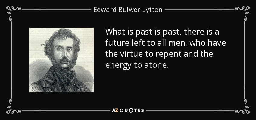What is past is past, there is a future left to all men, who have the virtue to repent and the energy to atone. - Edward Bulwer-Lytton, 1st Baron Lytton