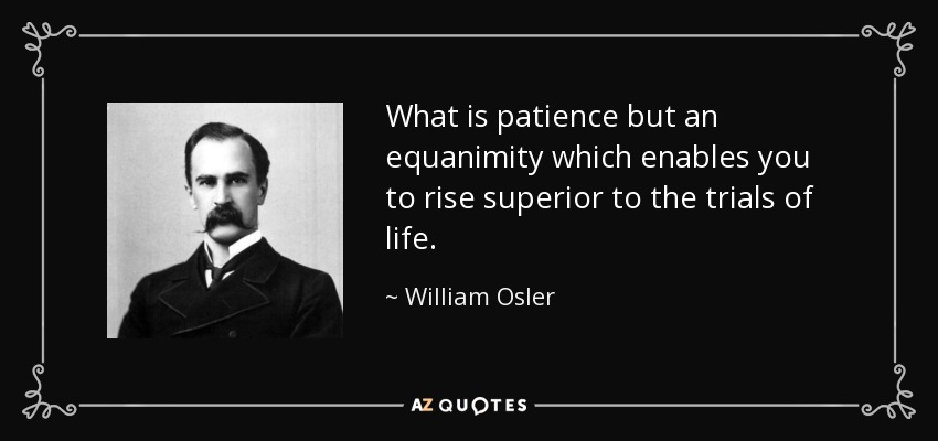 What is patience but an equanimity which enables you to rise superior to the trials of life. - William Osler