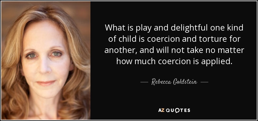 What is play and delightful one kind of child is coercion and torture for another, and will not take no matter how much coercion is applied. - Rebecca Goldstein