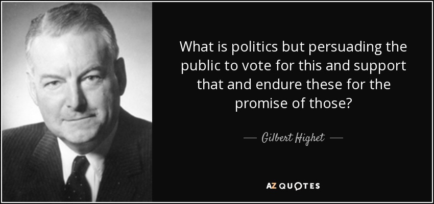 What is politics but persuading the public to vote for this and support that and endure these for the promise of those? - Gilbert Highet