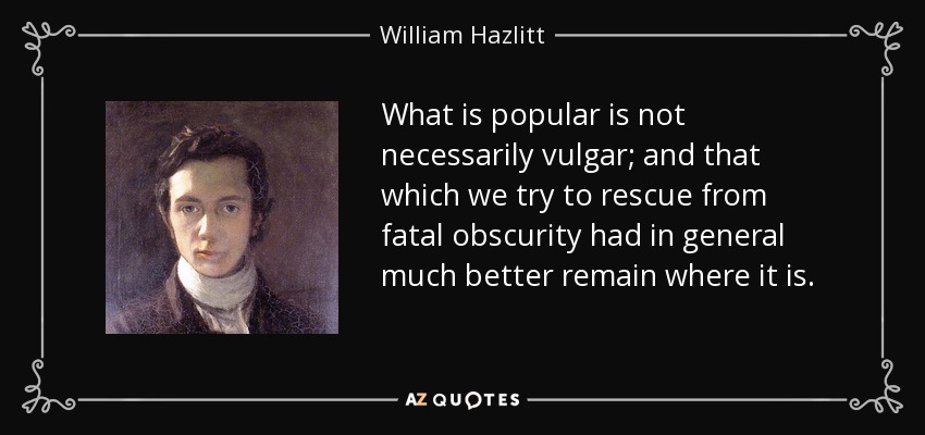 What is popular is not necessarily vulgar; and that which we try to rescue from fatal obscurity had in general much better remain where it is. - William Hazlitt