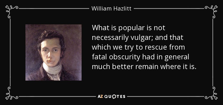 What is popular is not necessarily vulgar; and that which we try to rescue from fatal obscurity had in general much better remain where it is. - William Hazlitt