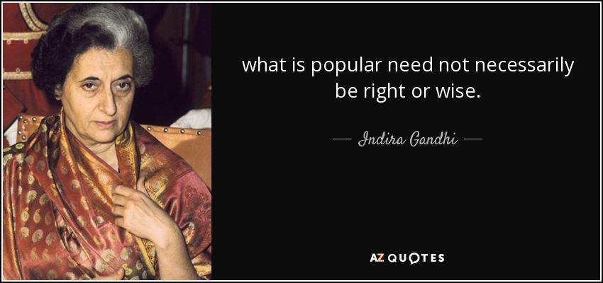 what is popular need not necessarily be right or wise. - Indira Gandhi