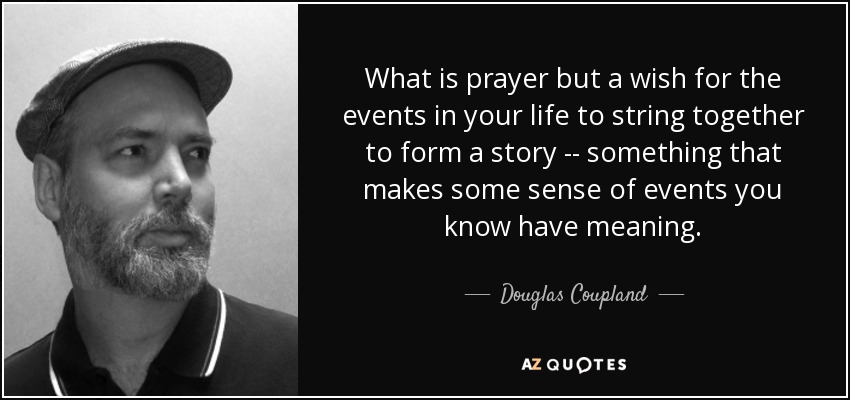 What is prayer but a wish for the events in your life to string together to form a story -- something that makes some sense of events you know have meaning. - Douglas Coupland