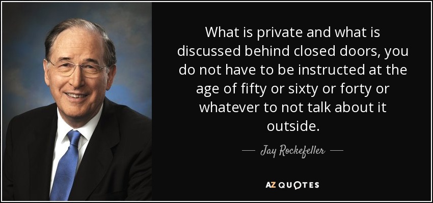 What is private and what is discussed behind closed doors, you do not have to be instructed at the age of fifty or sixty or forty or whatever to not talk about it outside. - Jay Rockefeller