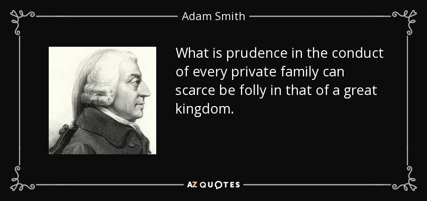 What is prudence in the conduct of every private family can scarce be folly in that of a great kingdom. - Adam Smith