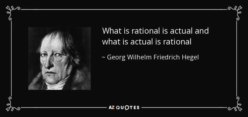 What is rational is actual and what is actual is rational - Georg Wilhelm Friedrich Hegel