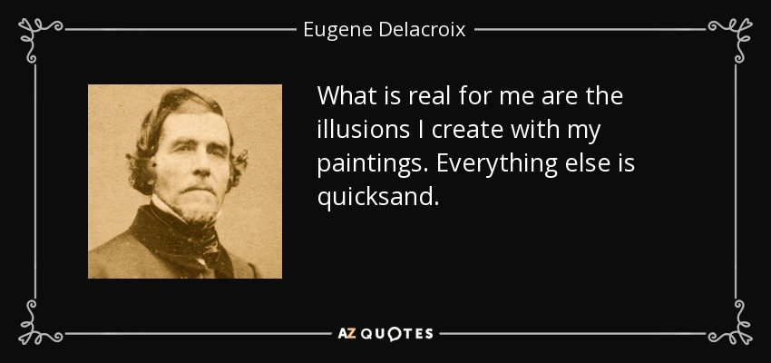 What is real for me are the illusions I create with my paintings. Everything else is quicksand. - Eugene Delacroix