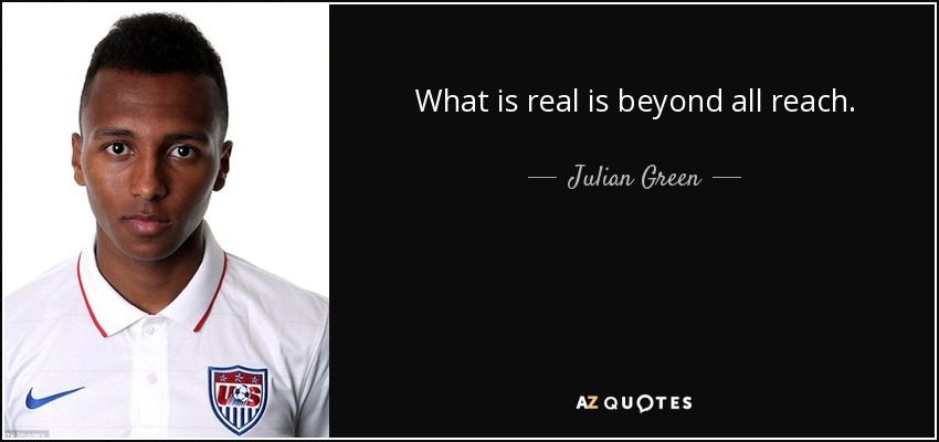 What is real is beyond all reach. - Julian Green