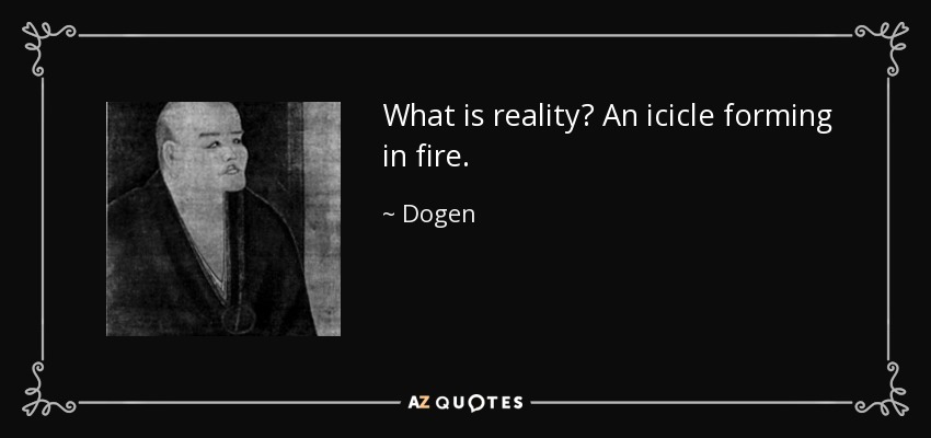 What is reality? An icicle forming in fire. - Dogen