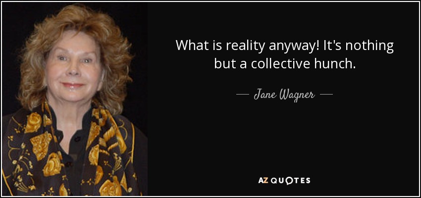 What is reality anyway! It's nothing but a collective hunch. - Jane Wagner