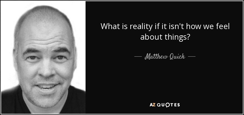 What is reality if it isn't how we feel about things? - Matthew Quick