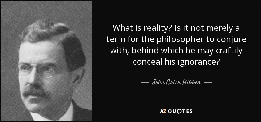 What is reality? Is it not merely a term for the philosopher to conjure with, behind which he may craftily conceal his ignorance? - John Grier Hibben