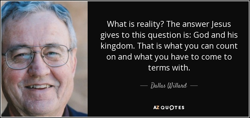 What is reality? The answer Jesus gives to this question is: God and his kingdom. That is what you can count on and what you have to come to terms with. - Dallas Willard