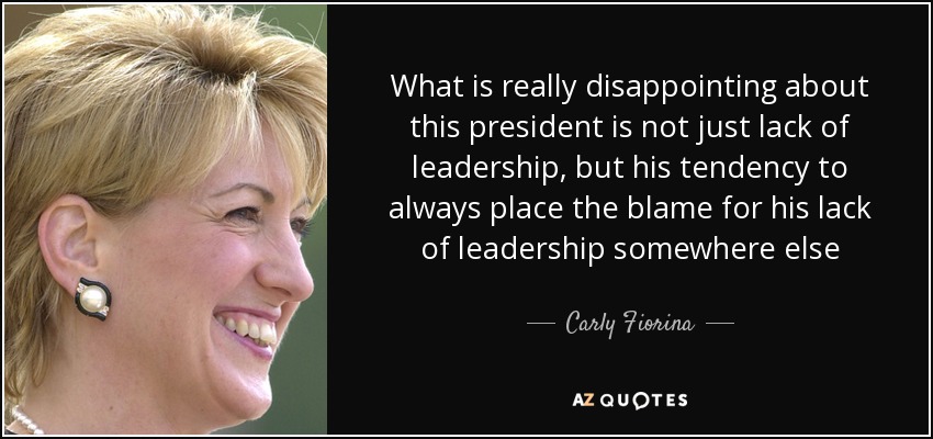What is really disappointing about this president is not just lack of leadership, but his tendency to always place the blame for his lack of leadership somewhere else - Carly Fiorina