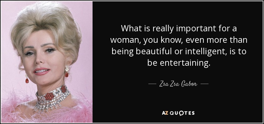 What is really important for a woman, you know, even more than being beautiful or intelligent, is to be entertaining. - Zsa Zsa Gabor