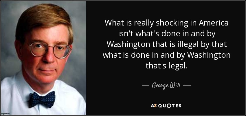 What is really shocking in America isn't what's done in and by Washington that is illegal by that what is done in and by Washington that's legal. - George Will
