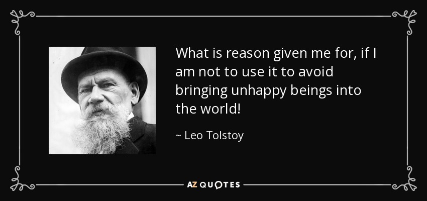 What is reason given me for, if I am not to use it to avoid bringing unhappy beings into the world! - Leo Tolstoy