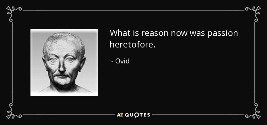 What is reason now was passion heretofore. - Ovid