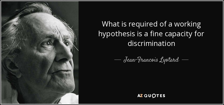 What is required of a working hypothesis is a fine capacity for discrimination - Jean-Francois Lyotard