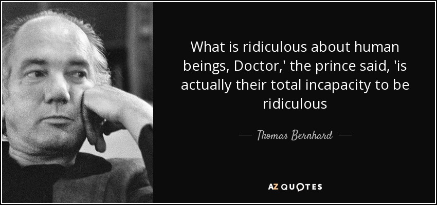 What is ridiculous about human beings, Doctor,' the prince said, 'is actually their total incapacity to be ridiculous - Thomas Bernhard
