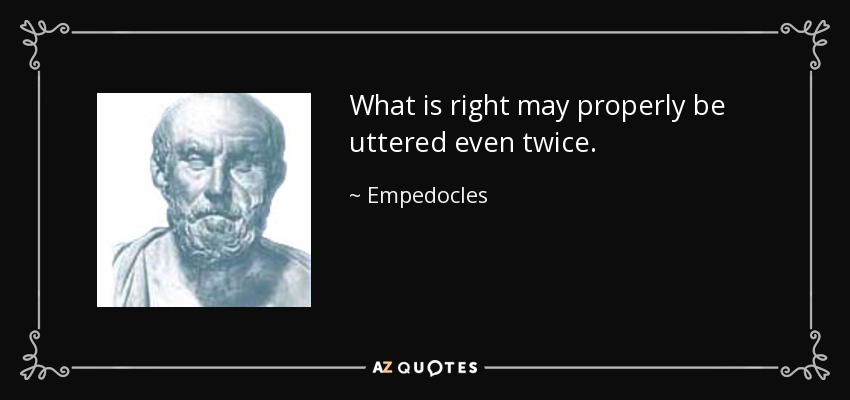 What is right may properly be uttered even twice. - Empedocles