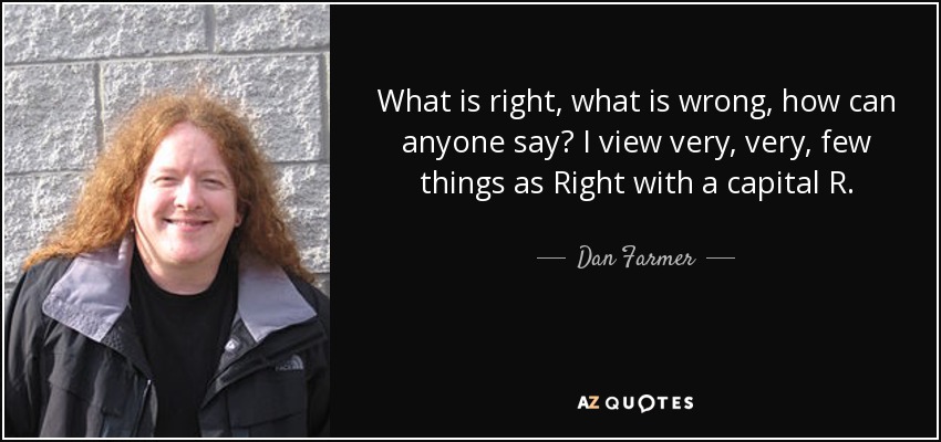 What is right, what is wrong, how can anyone say? I view very, very, few things as Right with a capital R. - Dan Farmer