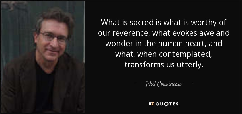 What is sacred is what is worthy of our reverence, what evokes awe and wonder in the human heart, and what, when contemplated, transforms us utterly. - Phil Cousineau