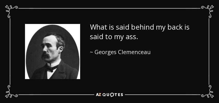 What is said behind my back is said to my ass. - Georges Clemenceau