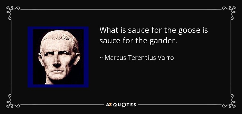 What is sauce for the goose is sauce for the gander. - Marcus Terentius Varro