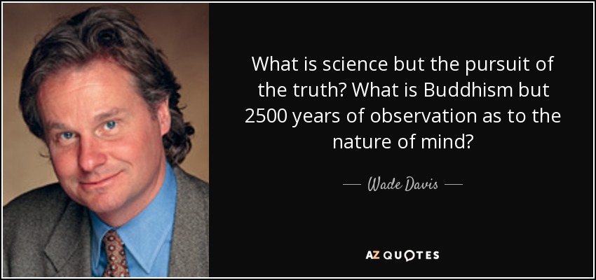 What is science but the pursuit of the truth? What is Buddhism but 2500 years of observation as to the nature of mind? - Wade Davis