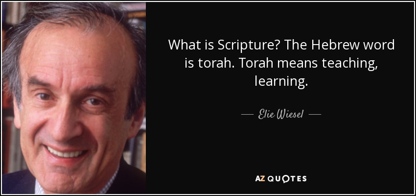 What is Scripture? The Hebrew word is torah. Torah means teaching, learning. - Elie Wiesel