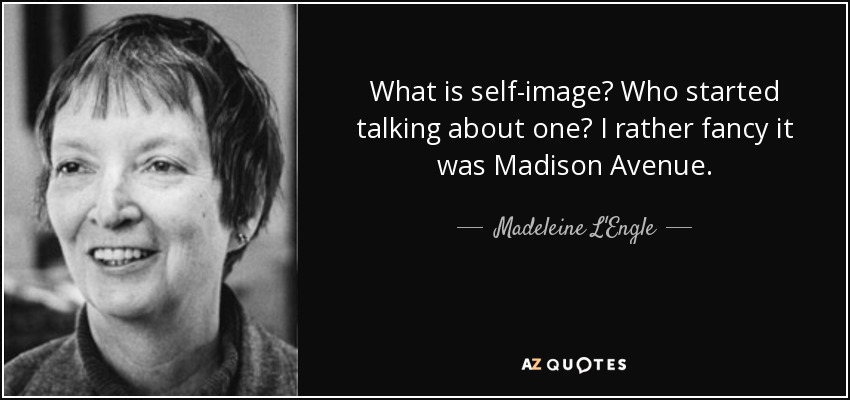 What is self-image? Who started talking about one? I rather fancy it was Madison Avenue. - Madeleine L'Engle