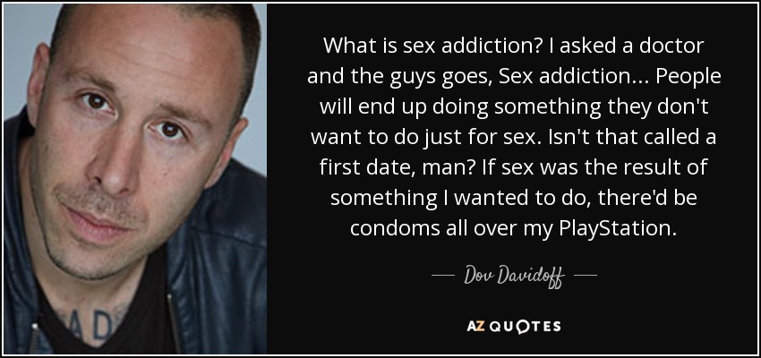 What is sex addiction? I asked a doctor and the guys goes, Sex addiction... People will end up doing something they don't want to do just for sex. Isn't that called a first date, man? If sex was the result of something I wanted to do, there'd be condoms all over my PlayStation. - Dov Davidoff