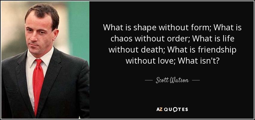 What is shape without form; What is chaos without order; What is life without death; What is friendship without love; What isn't? - Scott Watson