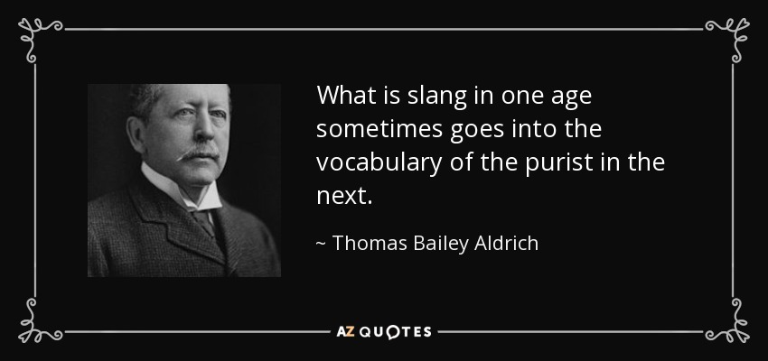 What is slang in one age sometimes goes into the vocabulary of the purist in the next. - Thomas Bailey Aldrich