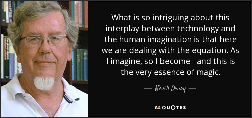 What is so intriguing about this interplay between technology and the human imagination is that here we are dealing with the equation. As I imagine, so I become - and this is the very essence of magic. - Nevill Drury
