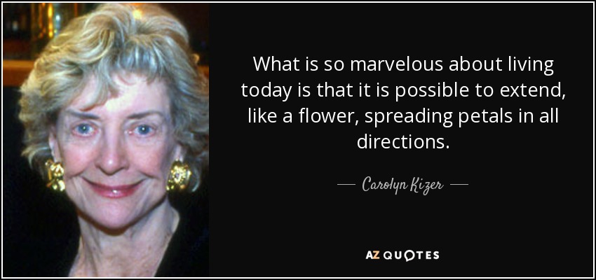 What is so marvelous about living today is that it is possible to extend, like a flower, spreading petals in all directions. - Carolyn Kizer