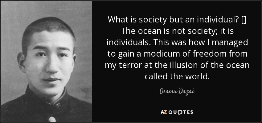 What is society but an individual? [] The ocean is not society; it is individuals. This was how I managed to gain a modicum of freedom from my terror at the illusion of the ocean called the world. - Osamu Dazai