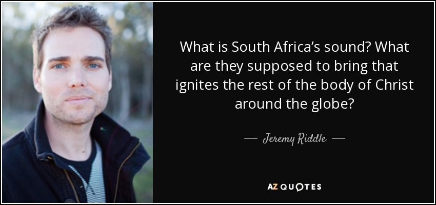 What is South Africa’s sound? What are they supposed to bring that ignites the rest of the body of Christ around the globe? - Jeremy Riddle