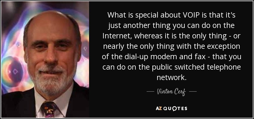 What is special about VOIP is that it's just another thing you can do on the Internet, whereas it is the only thing - or nearly the only thing with the exception of the dial-up modem and fax - that you can do on the public switched telephone network. - Vinton Cerf