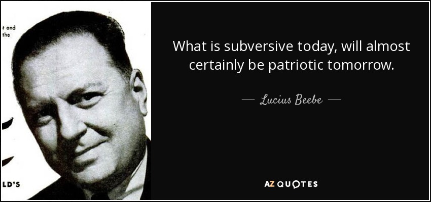 What is subversive today, will almost certainly be patriotic tomorrow. - Lucius Beebe